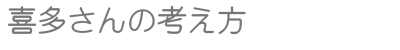 喜多さんの考え方